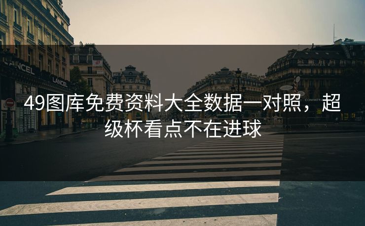 49图库免费资料大全数据一对照，超级杯看点不在进球