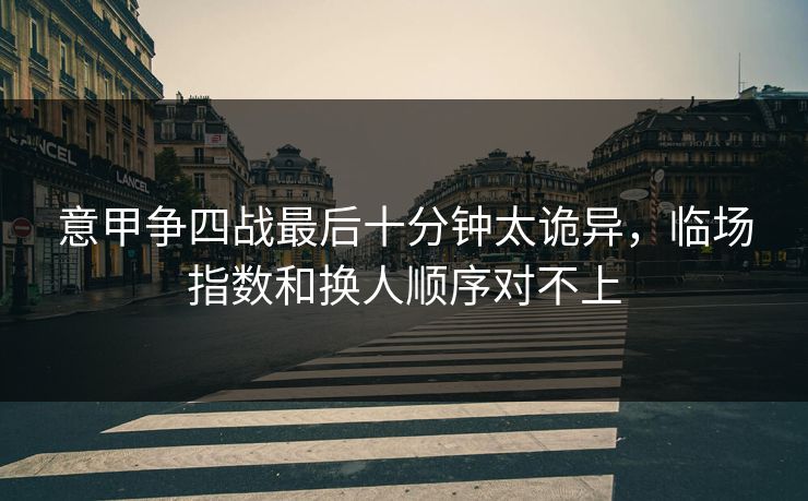 意甲争四战最后十分钟太诡异，临场指数和换人顺序对不上