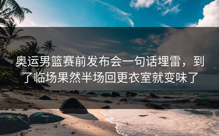 奥运男篮赛前发布会一句话埋雷，到了临场果然半场回更衣室就变味了