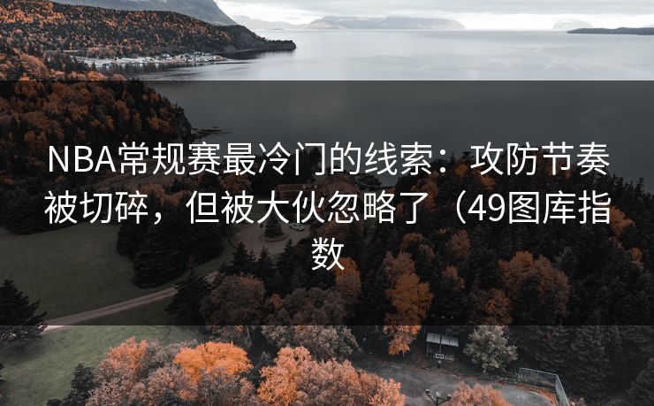 NBA常规赛最冷门的线索：攻防节奏被切碎，但被大伙忽略了（49图库指数