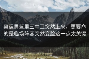 奥运男篮里三中卫突然上来，更要命的是临场阵容突然变脸这一点太关键
