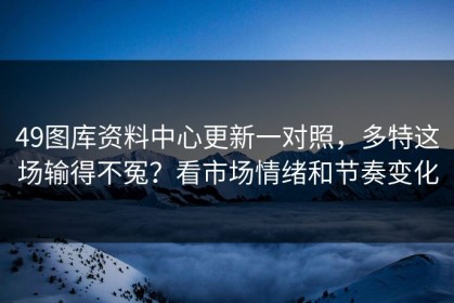 49图库资料中心更新一对照，多特这场输得不冤？看市场情绪和节奏变化