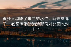 很多人忽略了米兰的水位，就差摊牌了，49图库港澳港澳那份对比图也对上了