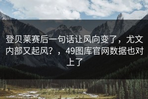 登贝莱赛后一句话让风向变了，尤文内部又起风？，49图库官网数据也对上了