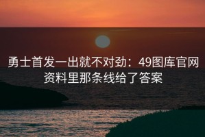 勇士首发一出就不对劲：49图库官网资料里那条线给了答案
