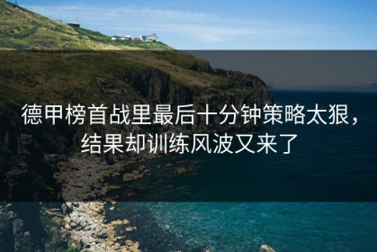 德甲榜首战里最后十分钟策略太狠，结果却训练风波又来了