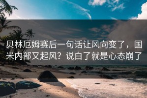 贝林厄姆赛后一句话让风向变了，国米内部又起风？说白了就是心态崩了