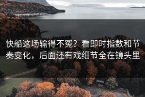 快船这场输得不冤？看即时指数和节奏变化，后面还有戏细节全在镜头里