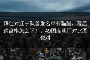 拜仁对辽宁队首发名单有猫腻，幕后这盘棋怎么下？，49图库澳门对比图也对