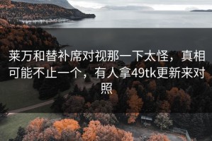 莱万和替补席对视那一下太怪，真相可能不止一个，有人拿49tk更新来对照