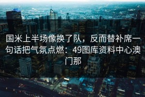 国米上半场像换了队，反而替补席一句话把气氛点燃：49图库资料中心澳门那