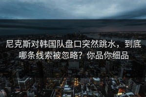 尼克斯对韩国队盘口突然跳水，到底哪条线索被忽略？你品你细品
