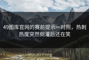49图库官网的赛前提示一对照，热刺热度突然倒灌后还在笑