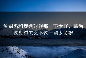詹姆斯和裁判对视那一下太怪，幕后这盘棋怎么下这一点太关键