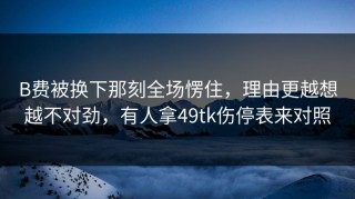 B费被换下那刻全场愣住，理由更越想越不对劲，有人拿49tk伤停表来对照