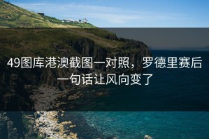 49图库港澳截图一对照，罗德里赛后一句话让风向变了