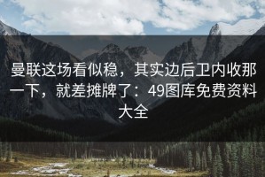 曼联这场看似稳，其实边后卫内收那一下，就差摊牌了：49图库免费资料大全
