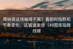 摩纳哥这场输得不冤？看即时指数和节奏变化，这锅谁来背（49图库指数线被