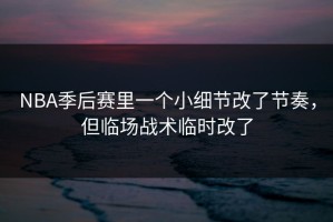NBA季后赛里一个小细节改了节奏，但临场战术临时改了