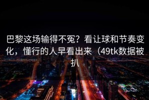巴黎这场输得不冤？看让球和节奏变化，懂行的人早看出来（49tk数据被扒
