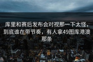 库里和赛后发布会对视那一下太怪，到底谁在带节奏，有人拿49图库港澳那条