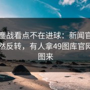 加时鏖战看点不在进球：新闻官那一下突然反转，有人拿49图库官网对比图来