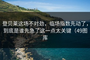 登贝莱这场不对劲，临场指数先动了，到底是谁先急了这一点太关键（49图库