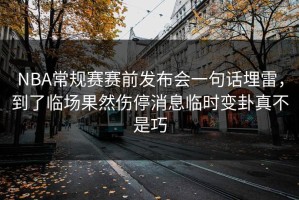NBA常规赛赛前发布会一句话埋雷，到了临场果然伤停消息临时变卦真不是巧