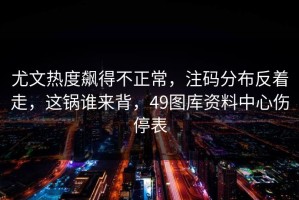 尤文热度飙得不正常，注码分布反着走，这锅谁来背，49图库资料中心伤停表