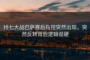 抢七大战巴萨赛后指控突然出现，突然反转背后逻辑很硬