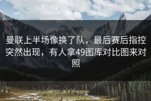 曼联上半场像换了队，最后赛后指控突然出现，有人拿49图库对比图来对照