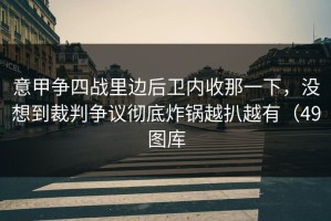 意甲争四战里边后卫内收那一下，没想到裁判争议彻底炸锅越扒越有（49图库