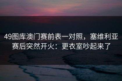 49图库澳门赛前表一对照，塞维利亚赛后突然开火：更衣室吵起来了