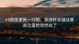 49图库更新一对照，非洲杯关键战里高位逼抢突然收了