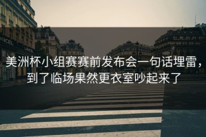 美洲杯小组赛赛前发布会一句话埋雷，到了临场果然更衣室吵起来了