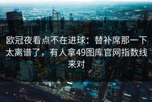 欧冠夜看点不在进球：替补席那一下太离谱了，有人拿49图库官网指数线来对