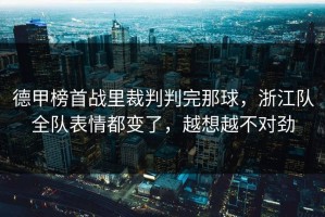 德甲榜首战里裁判判完那球，浙江队全队表情都变了，越想越不对劲
