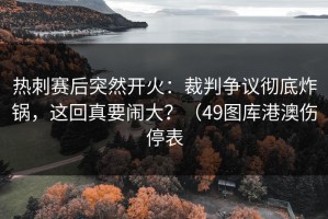 热刺赛后突然开火：裁判争议彻底炸锅，这回真要闹大？（49图库港澳伤停表