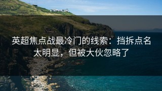 英超焦点战最冷门的线索：挡拆点名太明显，但被大伙忽略了