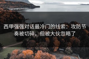 西甲强强对话最冷门的线索：攻防节奏被切碎，但被大伙忽略了