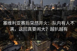 塞维利亚赛后突然开火：队内有人不满，这回真要闹大？越扒越有