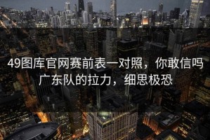 49图库官网赛前表一对照，你敢信吗广东队的拉力，细思极恐