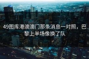 49图库港澳澳门那条消息一对照，巴黎上半场像换了队