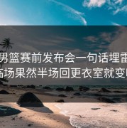 奥运男篮赛前发布会一句话埋雷，到了临场果然半场回更衣室就变味了