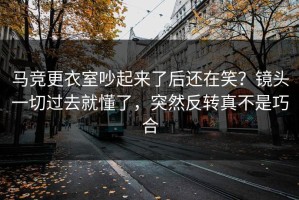 马竞更衣室吵起来了后还在笑？镜头一切过去就懂了，突然反转真不是巧合