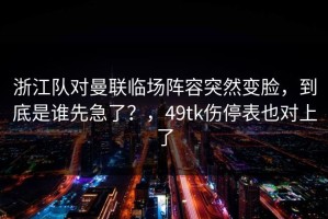 浙江队对曼联临场阵容突然变脸，到底是谁先急了？，49tk伤停表也对上了