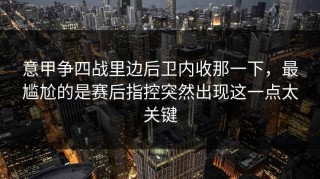 意甲争四战里边后卫内收那一下，最尴尬的是赛后指控突然出现这一点太关键
