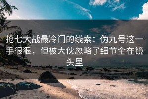 抢七大战最冷门的线索：伪九号这一手很狠，但被大伙忽略了细节全在镜头里