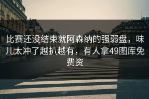 比赛还没结束就阿森纳的强弱盘，味儿太冲了越扒越有，有人拿49图库免费资