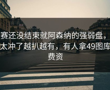 比赛还没结束就阿森纳的强弱盘，味儿太冲了越扒越有，有人拿49图库免费资